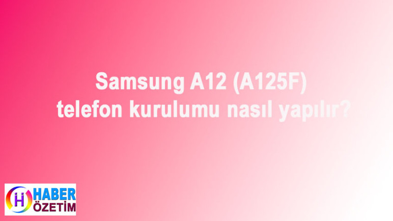 Samsung A12 (A125F) telefon kurulumu nasıl yapılır?