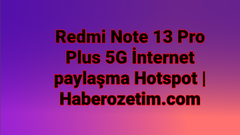 Redmi Note 13 Pro Plus 5G İnternet paylaşma Hotspot | Haberozetim.com