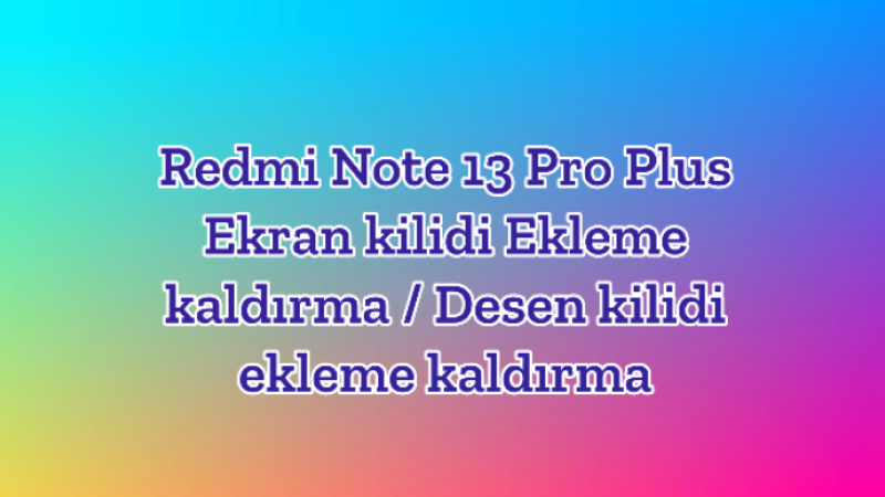 Redmi Note 13 Pro Plus Ekran kilidi Ekleme kaldırma / Desen kilidi ekleme kaldırma