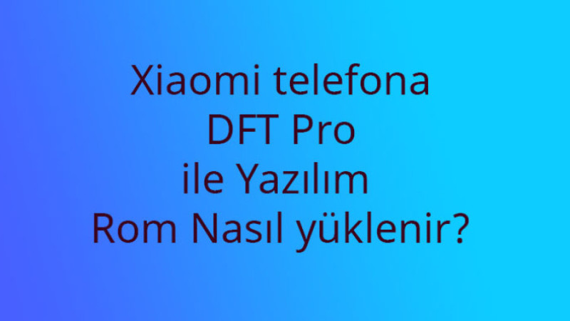 Xiaomi telefona DFT Pro ile Yazılım rom nasıl yüklenir?